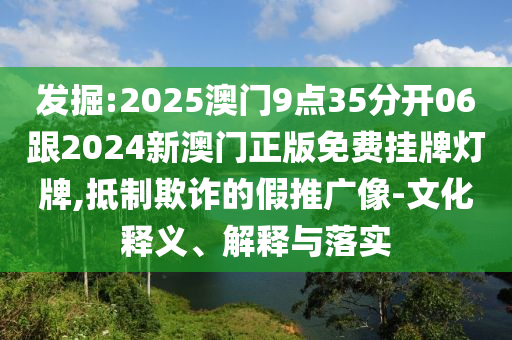 发掘:2025澳门9点35分开06跟2024新澳门正版免费挂牌灯牌,抵制欺诈的假推广像-文化释义、解释与落实