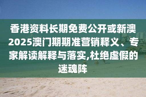 香港资料长期免费公开或新澳2025澳门期期准营销释义、专家解读解释与落实,杜绝虚假的迷魂阵