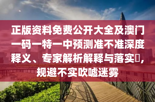正版资料免费公开大全及澳门一码一特一中预测准不准深度释义、专家解析解释与落实​,规避不实吹嘘迷雾